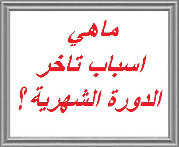 اسباب تاخر الدورة الشهرية , لماذا يتاخر الطمث فى بعد الاحيان