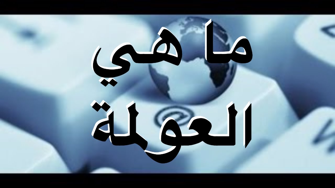 ما هي العولمة , تعريف مفهوم العولمه